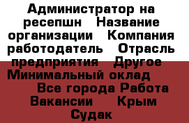 Администратор на ресепшн › Название организации ­ Компания-работодатель › Отрасль предприятия ­ Другое › Минимальный оклад ­ 25 000 - Все города Работа » Вакансии   . Крым,Судак